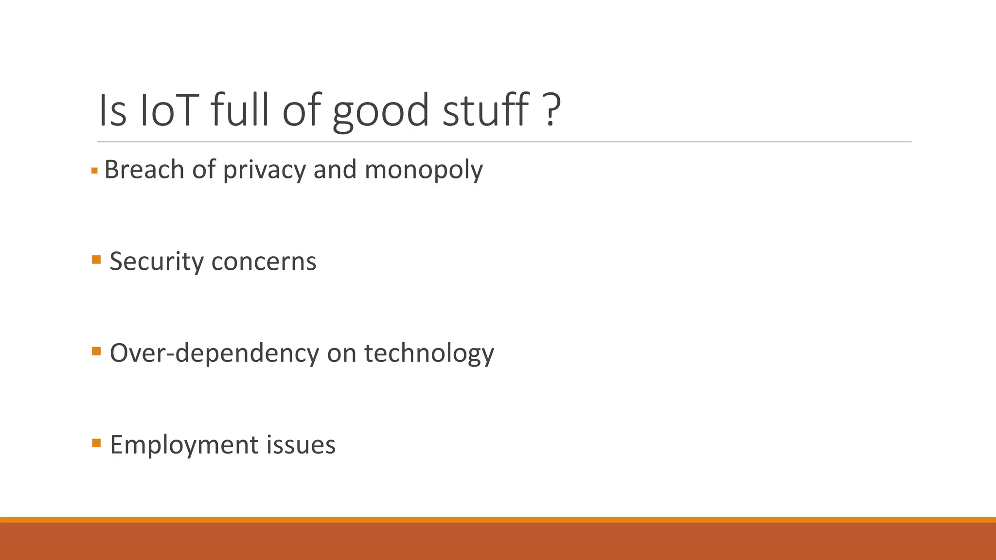Is IoT full of good stuff ?
 Breach of privacy and monopoly
 Security concerns
 Over-dependency on technology
 Employment issues
 