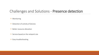 Challenges and Solutions - Presence detection
 Monitoring
 Detection of activity of devices
 Better resource allocation
 Service based on the network size
 Easy troubleshooting
 