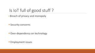 Is IoT full of good stuff ?
 Breach of privacy and monopoly
 Security concerns
 Over-dependency on technology
 Employment issues
 