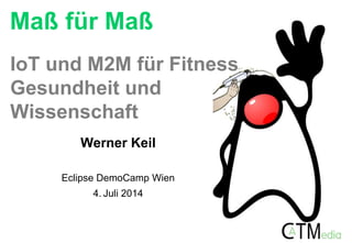 Maß für Maß
Werner Keil
Eclipse DemoCamp Wien
4. Juli 2014
IoT und M2M für Fitness
Gesundheit und
Wissenschaft
 