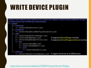 WRITE DEVICE PLUGIN
# implement DeviceManagementService interface
# implement DeviceManager interface
# register the service as an OSGI service
https://docs.wso2.com/display/IoTS300/Writing+Device+Plugins
 