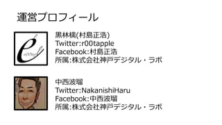 運営プロフィール
黒林檎(村島正浩)
Twitter:r00tapple
Facebook:村島正浩
所属:株式会社神戸デジタル・ラボ
中西波瑠
Twitter:NakanishiHaru
Facebook:中西波瑠
所属:株式会社神戸デジタル・ラボ
 