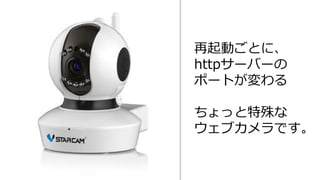 再起動ごとに、
httpサーバーの
ポートが変わる
ちょっと特殊な
ウェブカメラです。
 