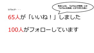 65人が「いいね！」しました
100人がフォローしています
IoTSecJP・・・
有志による、「IoTSecJP関東」とか
「IoTSec北海道」とかできたら良い
 