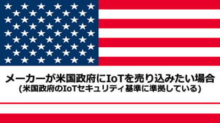 メーカーが米国政府にIoTを売り込みたい場合
(米国政府のIoTセキュリティ基準に準拠している)
 