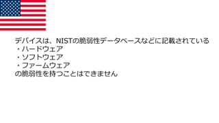 デバイスは、NISTの脆弱性データベースなどに記載されている
・ハードウェア
・ソフトウェア
・ファームウェア
の脆弱性を持つことはできません
 