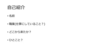 自己紹介
• 名前
• 職業(仕事にしていること？)
• どこから来たか？
• ひとこと？
 