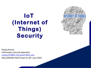 IoT
(Internet of
Things)
Security
Sanjay Kumar
Information Security Specialist
sanjay1519841 [at] gmail [dot] com
NULL/OWASP Delhi meet on 20th
June 2015
 