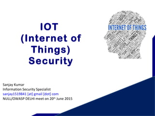 IOT
(Internet of
Things)
Security
Sanjay Kumar
Information Security Specialist
sanjay1519841 [at] gmail [dot] com
NULL/OWASP DELHI meet on 20th
June 2015
 