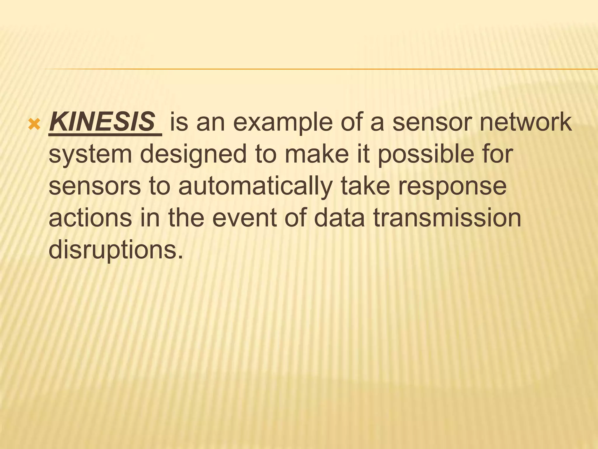  KINESIS is an example of a sensor network
system designed to make it possible for
sensors to automatically take response
actions in the event of data transmission
disruptions.
 