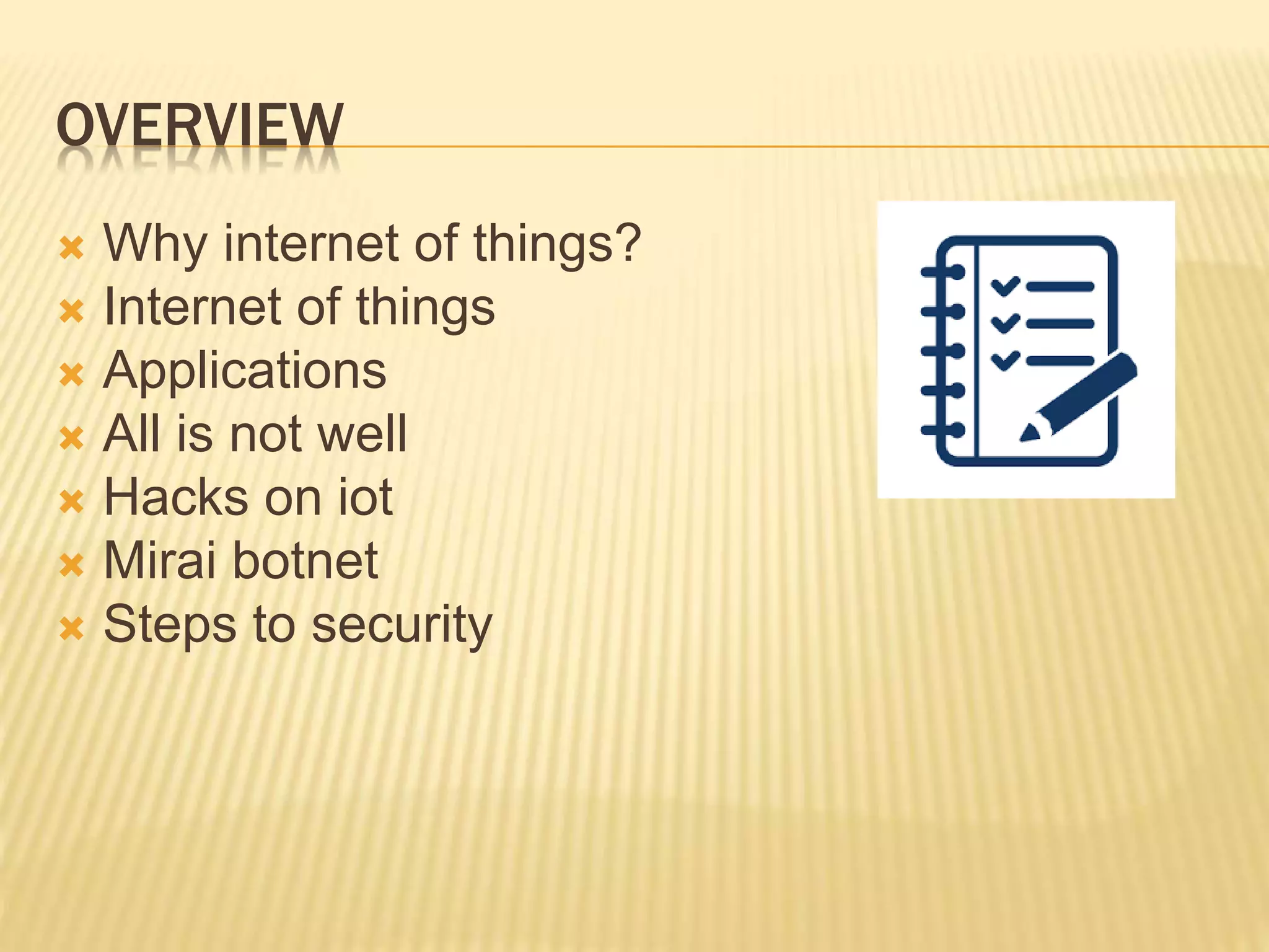 OVERVIEW
 Why internet of things?
 Internet of things
 Applications
 All is not well
 Hacks on iot
 Mirai botnet
 Steps to security
 