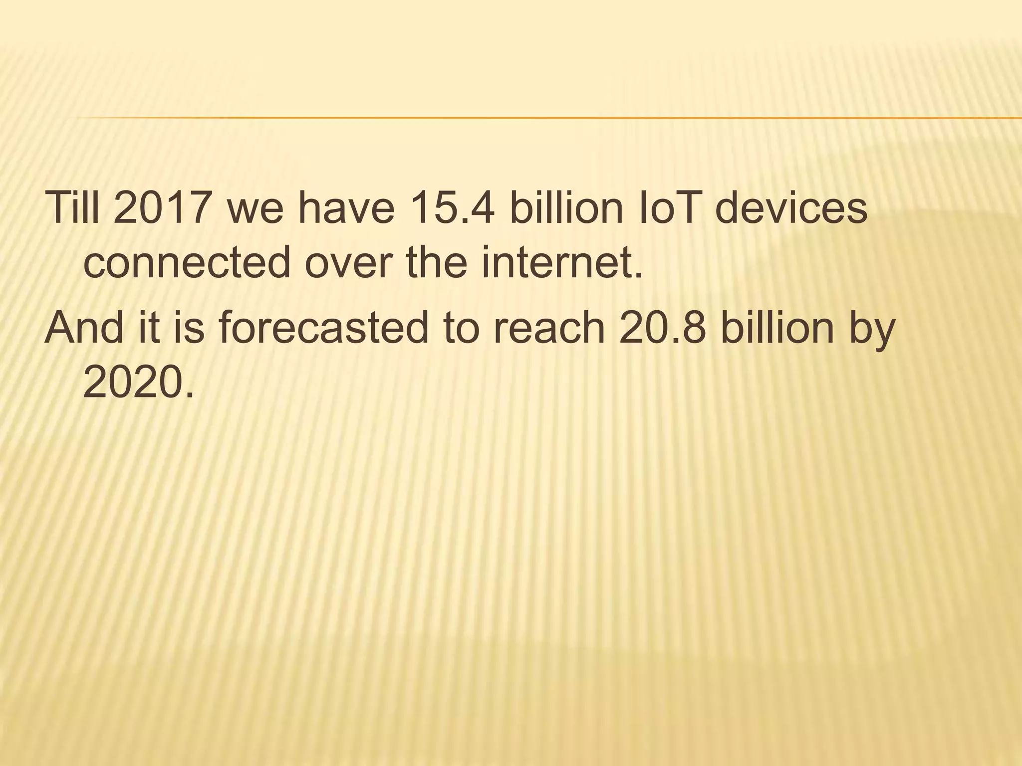Till 2017 we have 15.4 billion IoT devices
connected over the internet.
And it is forecasted to reach 20.8 billion by
2020.
 