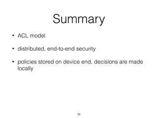 Summary
• ACL model
• distributed, end-to-end security
• policies stored on device end, decisions are made
locally
38
 