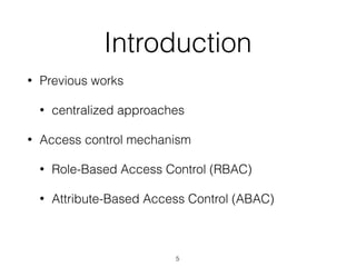 Introduction
• Previous works
• centralized approaches
• Access control mechanism
• Role-Based Access Control (RBAC)
• Attribute-Based Access Control (ABAC)
5
 