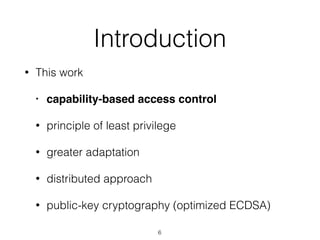 Introduction
• This work
• capability-based access control
• principle of least privilege
• greater adaptation
• distributed approach
• public-key cryptography (optimized ECDSA)
6
 