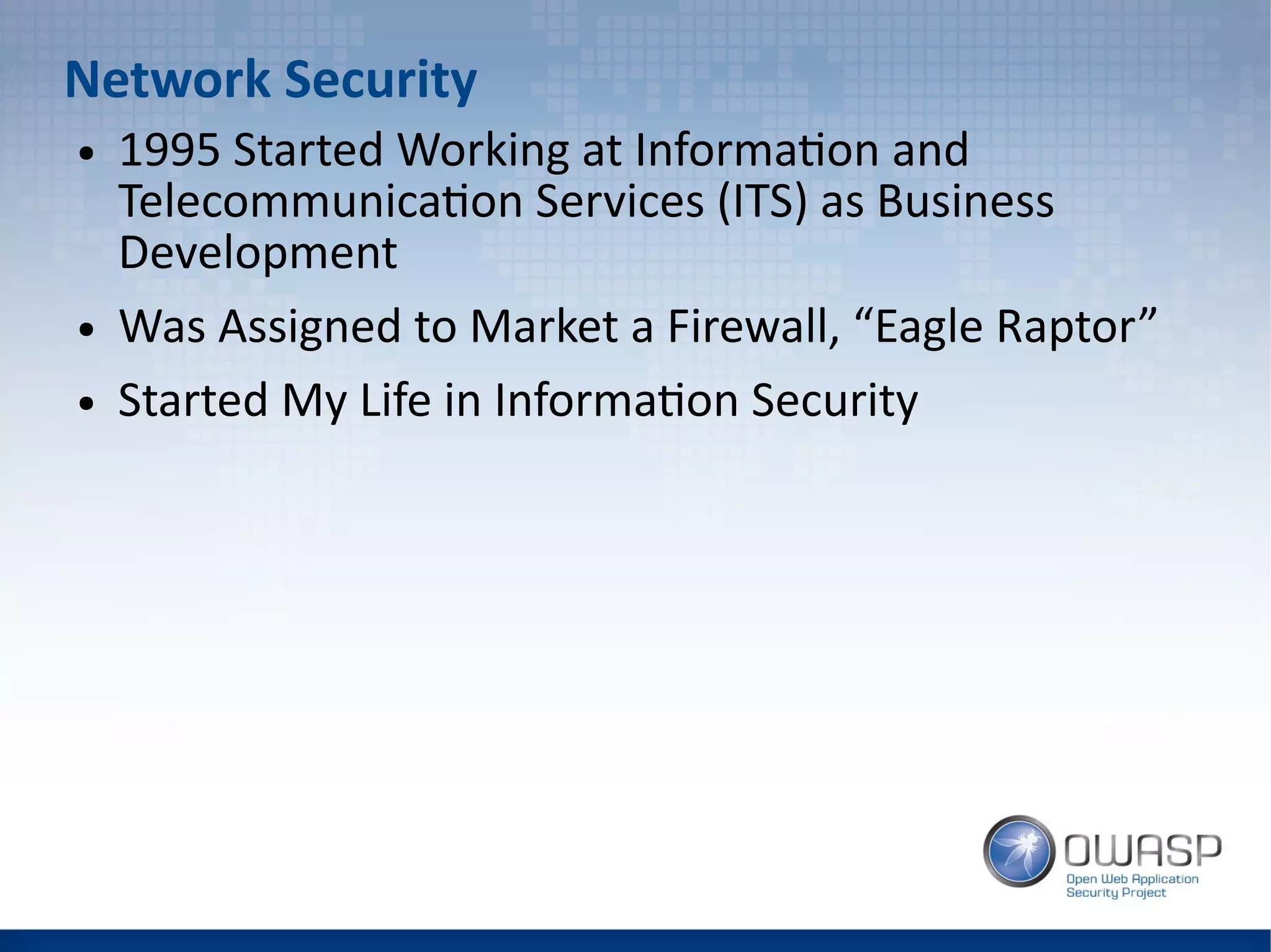 Network Security
● 1995 Started Working at Information and
Telecommunication Services (ITS) as Business
Development
● Was Assigned to Market a Firewall, “Eagle Raptor”
● Started My Life in Information Security
 