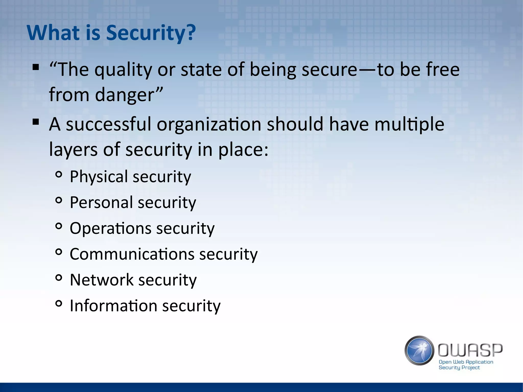 What is Security?
 “The quality or state of being secure—to be free
from danger”
 A successful organization should have multiple
layers of security in place:

Physical security

Personal security

Operations security

Communications security

Network security

Information security
 