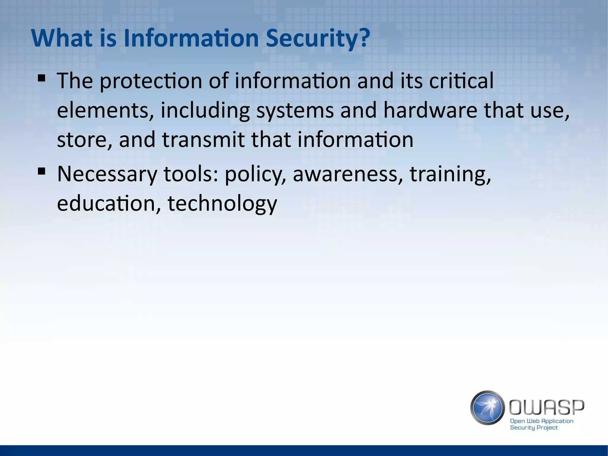 What is Information Security?
 The protection of information and its critical
elements, including systems and hardware that use,
store, and transmit that information
 Necessary tools: policy, awareness, training,
education, technology
 