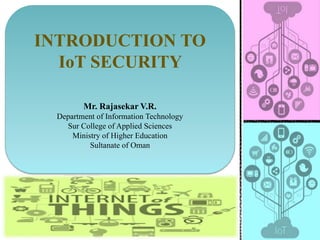 INTRODUCTION TO
IoT SECURITY
Mr. Rajasekar V.R.
Department of Information Technology
Sur College of Applied Sciences
Ministry of Higher Education
Sultanate of Oman
 