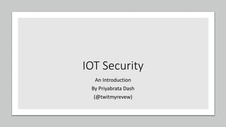 IOT Security
An Introduction
By Priyabrata Dash
(@twitmyrevew)
 