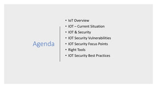 Agenda
• IoT Overview
• IOT – Current Situation
• IOT & Security
• IOT Security Vulnerabilities
• IOT Security Focus Points
• Right Tools
• IOT Security Best Practices
 
