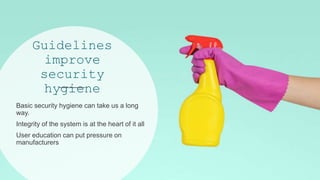 Guidelines
improve
security
hygiene
Basic security hygiene can take us a long
way.
Integrity of the system is at the heart of it all
User education can put pressure on
manufacturers
 