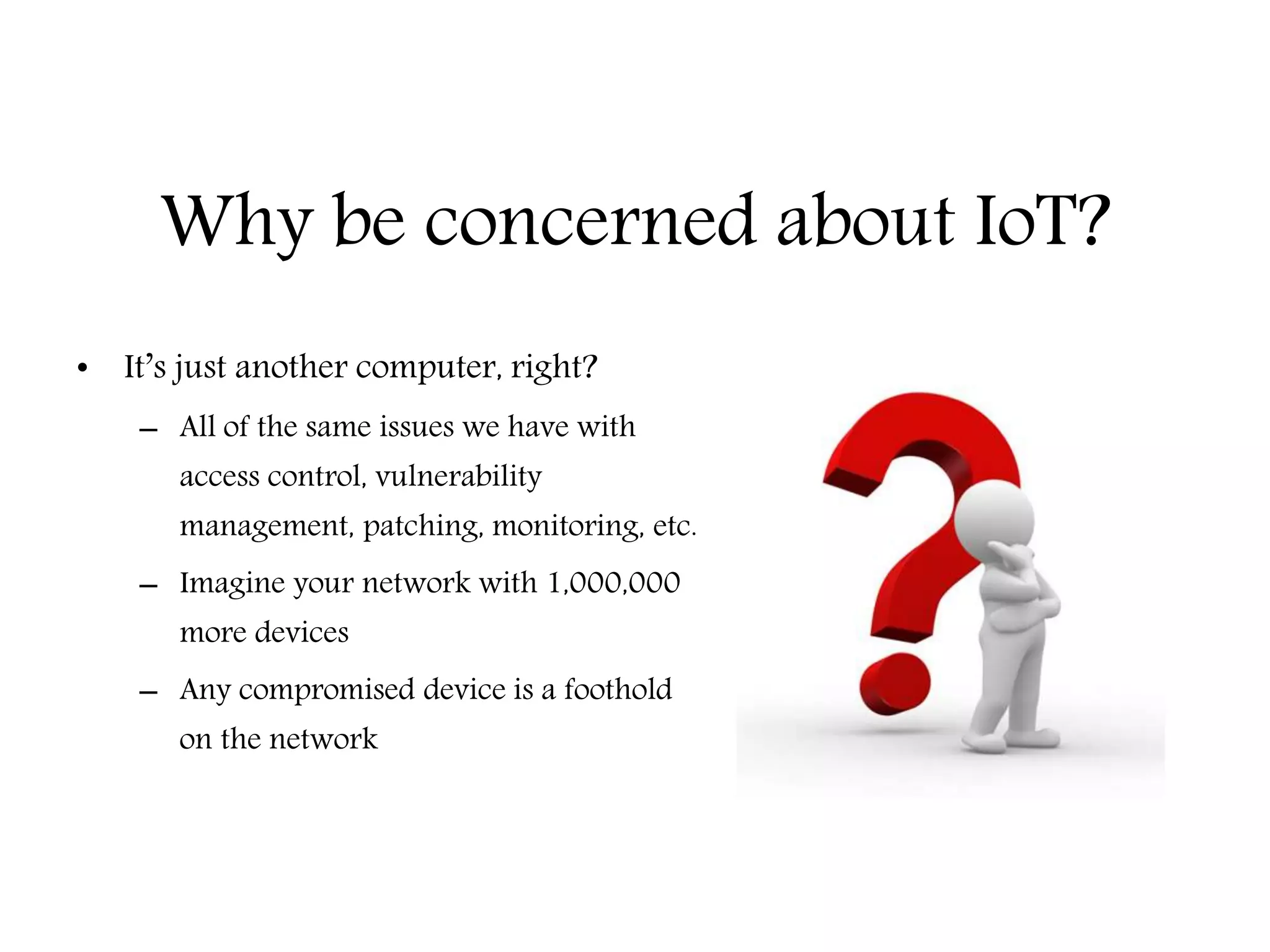 Why be concerned about IoT?
• It’s just another computer, right?
– All of the same issues we have with
access control, vulnerability
management, patching, monitoring, etc.
– Imagine your network with 1,000,000
more devices
– Any compromised device is a foothold
on the network
Education – Partnership – Solutions
Information Security
Office of Budget and Finance
 