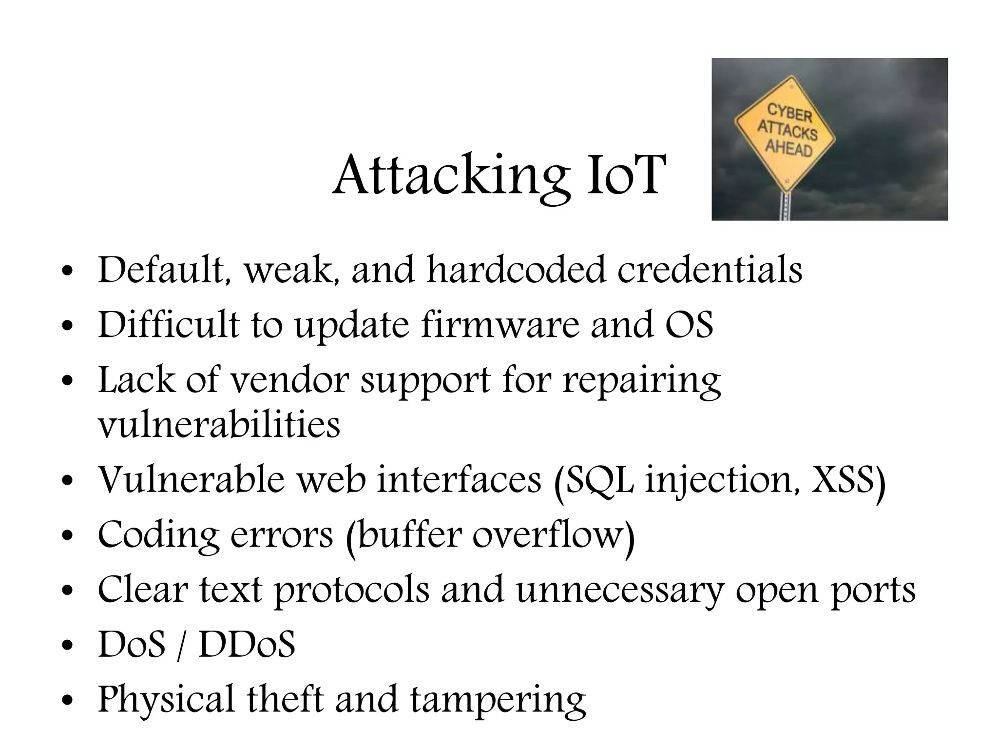 Attacking IoT
• Default, weak, and hardcoded credentials
• Difficult to update firmware and OS
• Lack of vendor support for repairing
vulnerabilities
• Vulnerable web interfaces (SQL injection, XSS)
• Coding errors (buffer overflow)
• Clear text protocols and unnecessary open ports
• DoS / DDoS
• Physical theft and tampering
Education – Partnership – Solutions
Information Security
Office of Budget and Finance
 