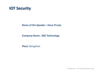 IOT Security
Name of the Speaker : Amar Prusty
Company Name : DXC Technology
Place: Bangalore
Confidential – For Training Purposes Only
 