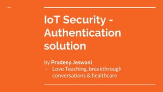 IoT Security -
Authentication
solution
by Pradeep Jeswani
- Love Teaching, breakthrough
conversations & healthcare
 
