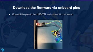 Download the firmware via onboard pins
● Connect the pins to the USB-TTL and connect to the laptop.
 