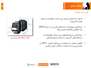 ‫جاری‬ ‫حمالت‬22
‫هوشمند‬ ‫ساعت‬ ‫هک‬
•‫شنود‬‫های‬ ‫داده‬‫ارسالی‬‫بین‬‫تلف‬ ‫و‬ ‫هوشمند‬ ‫ساعت‬‫ن‬
‫همراه‬‫آندروید‬
•‫رمزگشایی‬‫داده‬ ‫از‬ ‫مهاجم‬‫از‬ ،‫کاربران‬ ‫های‬‫جمله‬SMS،
‫فیس‬ ‫مکالمات‬ ‫و‬ ‫گوگل‬ ‫چت‬‫بوک‬
•‫ارتباط‬ ‫رمزگشایی‬‫هوشمند‬ ‫ساعت‬ ‫بین‬ ‫بلوتوثی‬‫و‬
‫های‬ ‫دستگاه‬‫فراگیر‬ ‫جستجو‬ ‫حمله‬ ‫با‬ ‫آندروید‬
•‫کاهش‬‫اتصال‬ ‫پروتکل‬ ‫از‬ ‫استفاده‬ ‫با‬ ‫حمالت‬NFC‫در‬
‫عبور‬ ‫کلمات‬ ‫از‬ ‫استفاده‬ ‫یا‬ ‫و‬ ‫پین‬ ‫تبادل‬‫ترکیبی‬
‫پوشیدنی‬ ‫های‬ ‫دستگاه‬ ‫هک‬
 