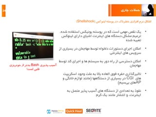‫جاری‬ ‫حمالت‬24
‫لینوکس‬ ‫پوسته‬ ‫در‬ ‫خطرناک‬ ‫افزاری‬ ‫نرم‬ ‫اشکال‬(Shellshock)
•‫یک‬‫که‬ ‫است‬ ‫مهمی‬ ‫نقص‬‫در‬‫استفاده‬ ‫یونیکس‬ ‫پوسته‬‫ش‬‫ده‬.
‫دستگاه‬ ‫مشکل‬ ‫ترمیم‬‫اینترنت‬ ‫های‬‫لین‬ ‫دارای‬ ‫اشیای‬‫وکس‬
‫تعبیه‬‫شده‬
•‫دستورات‬ ‫اجرای‬ ‫امکان‬‫دلخواه‬‫بسیاری‬ ‫در‬ ‫مهاجمان‬ ‫توسط‬‫از‬
‫سرویس‬‫اینترنتی‬ ‫های‬
•‫توس‬ ‫کد‬ ‫اجرای‬ ‫و‬ ‫ها‬ ‫سیستم‬ ‫به‬ ‫دور‬ ‫راه‬ ‫از‬ ‫دسترسی‬ ‫امکان‬‫ط‬
‫مهاجمان‬
•‫العاده‬ ‫فوق‬ ‫حفره‬ ‫تاثیرگذاری‬‫وجود‬ ‫علت‬ ‫به‬ ‫باال‬‫اسکری‬‫پت‬
‫های‬CGI‫بسیاری‬ ‫در‬‫دستگاهها‬ ‫از‬(‫و‬ ‫خانگی‬ ‫لوازم‬ ‫مانند‬
AP‫های‬‫سیم‬‫بی‬)
•‫تعدادی‬ ‫به‬ ‫نفوذ‬‫پذیر‬ ‫آسیب‬ ‫های‬ ‫دستگاه‬ ‫از‬‫متصل‬‫به‬
‫کرم‬ ‫یک‬ ‫مانند‬ ‫انتشار‬ ‫و‬ ،‫اینترنت‬
‫آسیب‬‫پذیری‬Bash‫بدتر‬‫خونریزی‬ ‫از‬
‫است‬ ‫قلبی‬!
 