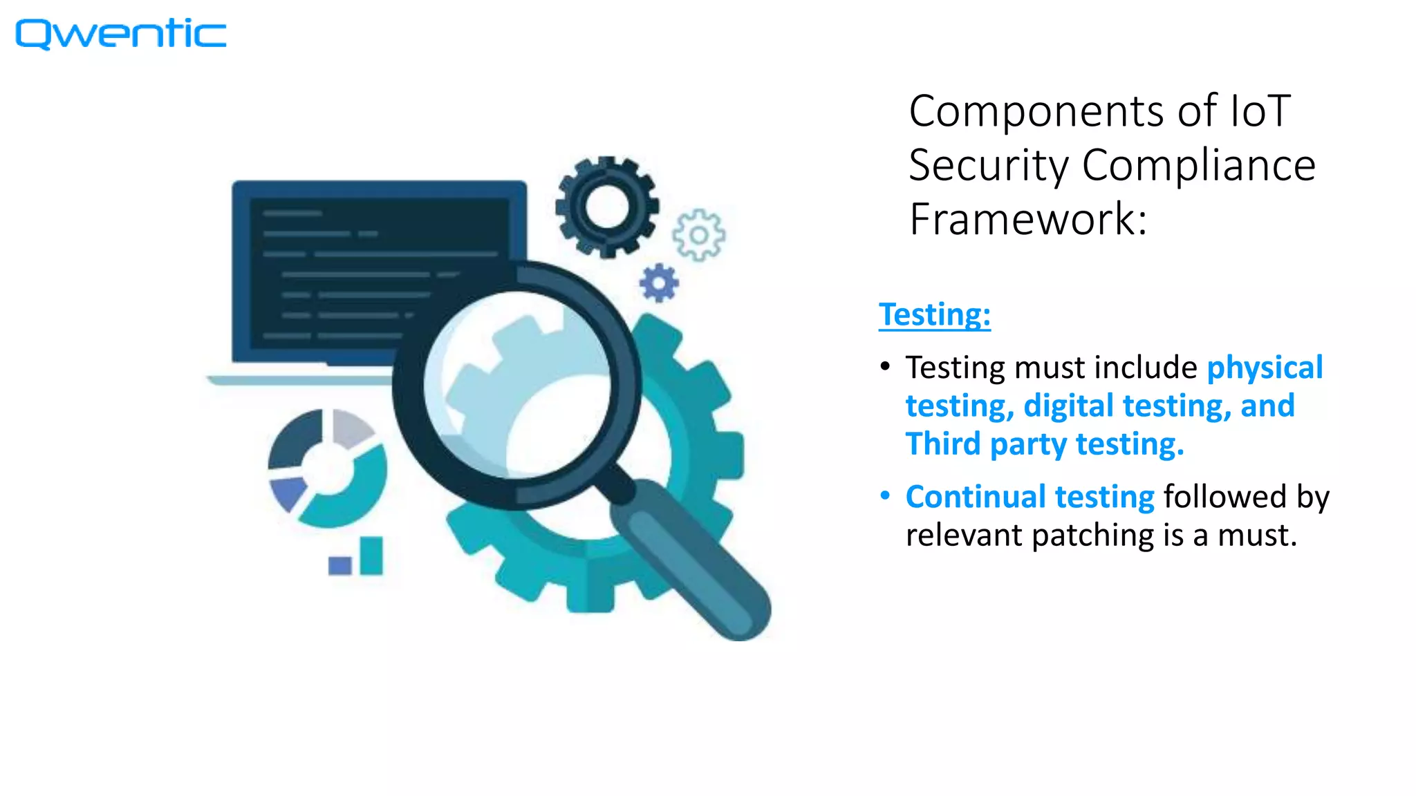 Components of IoT
Security Compliance
Framework:
Testing:
• Testing must include physical
testing, digital testing, and
Third party testing.
• Continual testing followed by
relevant patching is a must.
 