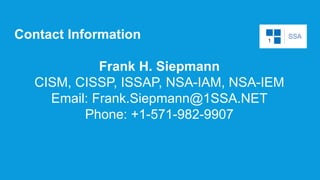 Contact Information
Frank H. Siepmann
CISM, CISSP, ISSAP, NSA-IAM, NSA-IEM
Email: Frank.Siepmann@1SSA.NET
Phone: +1-571-982-9907
 