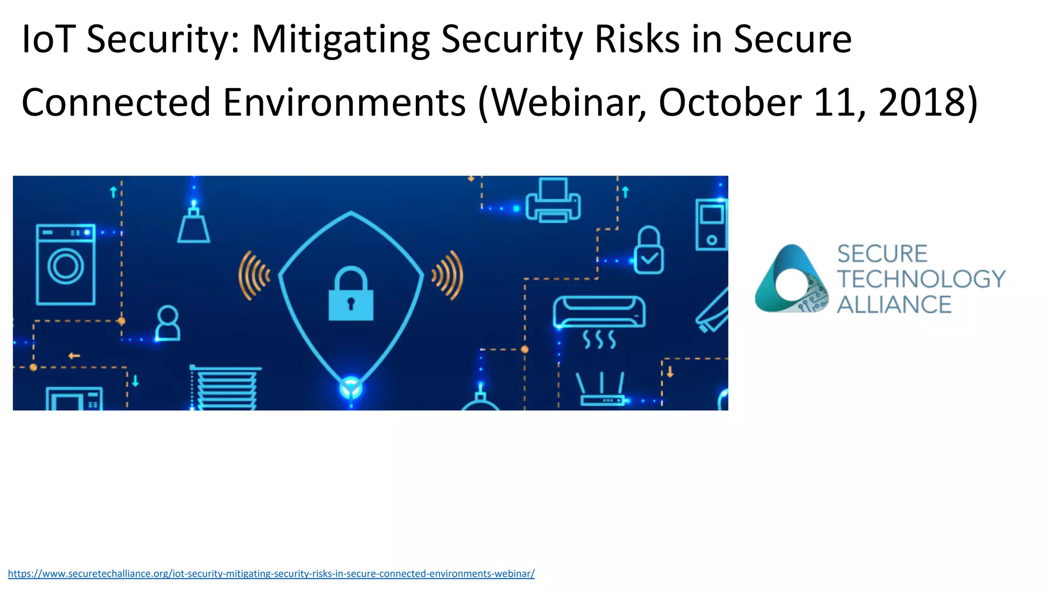 https://www.securetechalliance.org/iot-security-mitigating-security-risks-in-secure-connected-environments-webinar/
IoT Security: Mitigating Security Risks in Secure
Connected Environments (Webinar, October 11, 2018)
 