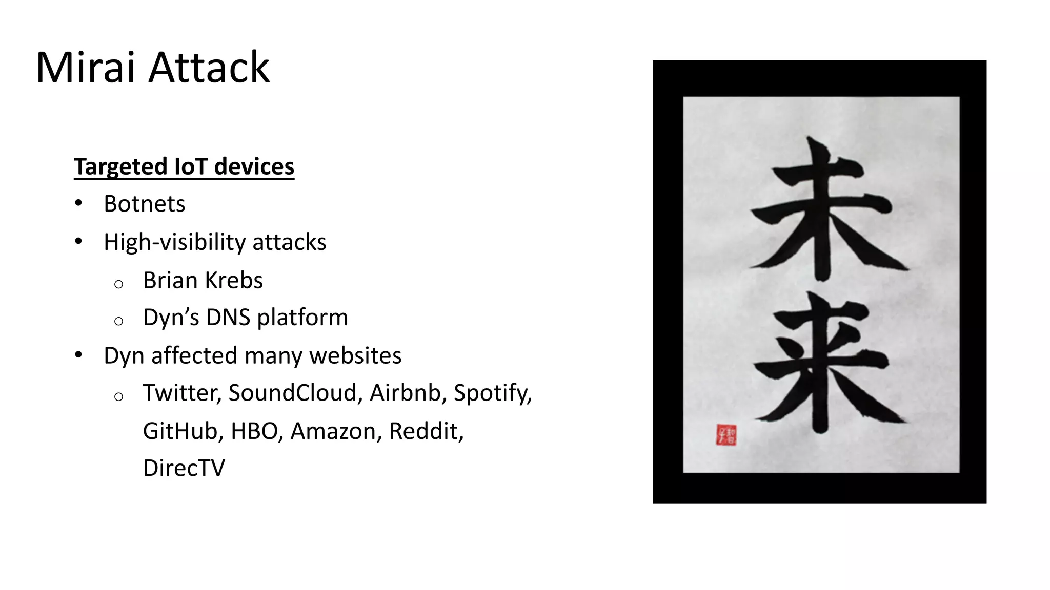 Mirai Attack
Targeted IoT devices
• Botnets
• High-visibility attacks
o Brian Krebs
o Dyn’s DNS platform
• Dyn affected many websites
o Twitter, SoundCloud, Airbnb, Spotify,
GitHub, HBO, Amazon, Reddit,
DirecTV
 