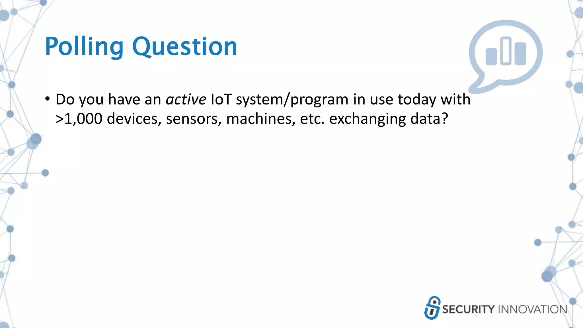 Polling Question
• Do you have an active IoT system/program in use today with
>1,000 devices, sensors, machines, etc. exchanging data?
 