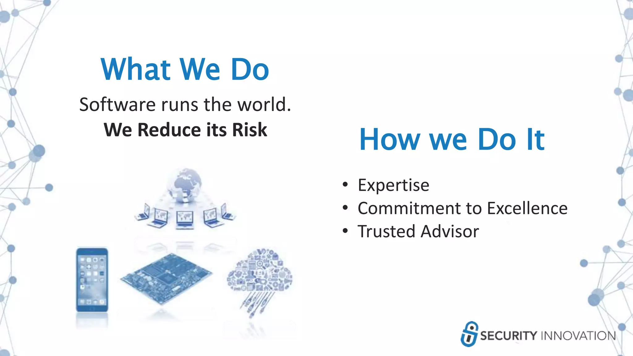 What We Do
Software runs the world.
We Reduce its Risk
• Expertise
• Commitment to Excellence
• Trusted Advisor
How we Do It
 
