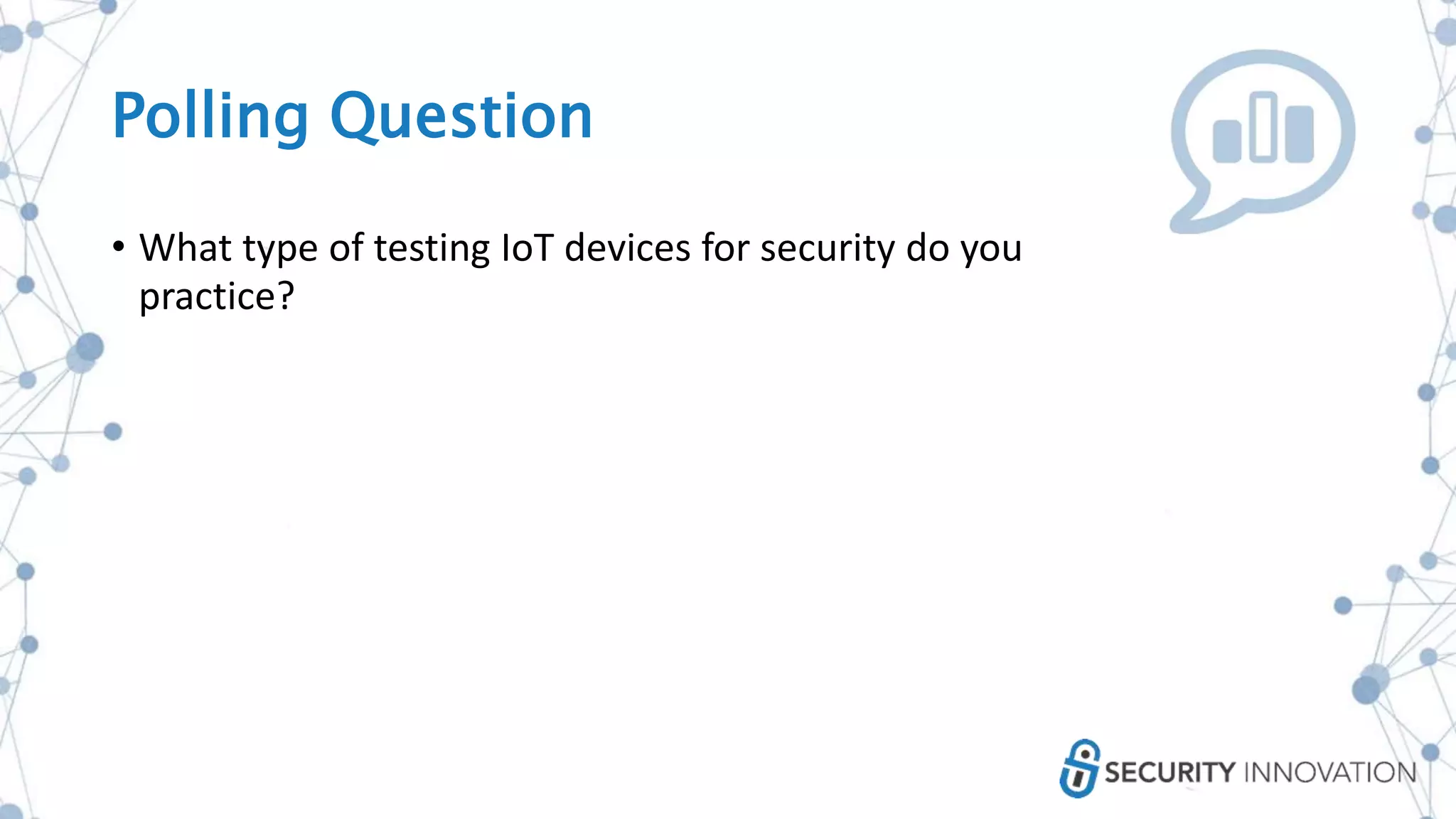 Polling Question
• What type of testing IoT devices for security do you
practice?
 