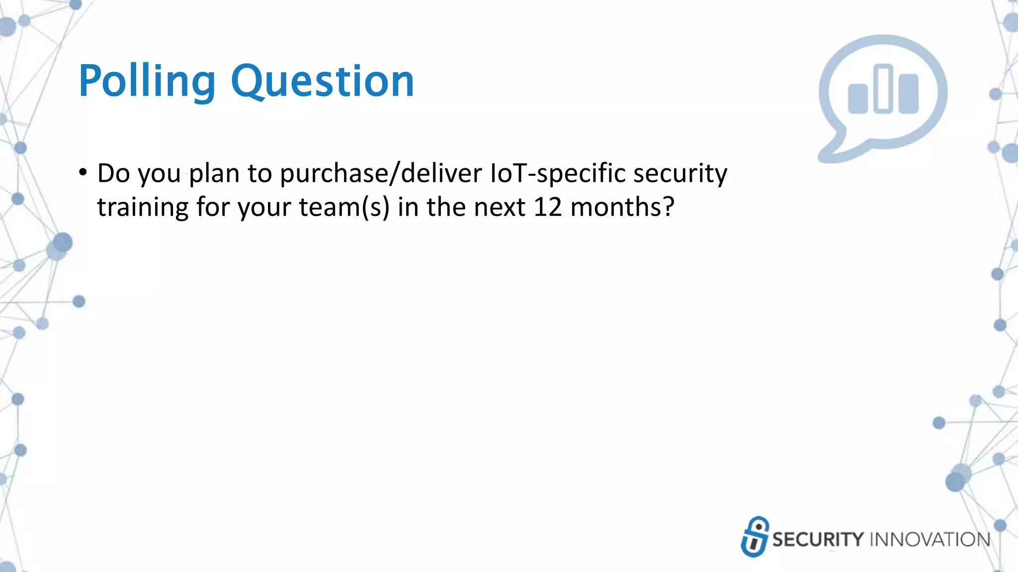 Polling Question
• Do you plan to purchase/deliver IoT-specific security
training for your team(s) in the next 12 months?
 