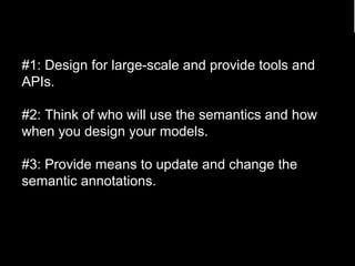 #1: Design for large-scale and provide tools and 
APIs. 
#2: Think of who will use the semantics and how 
when you design your models. 
#3: Provide means to update and change the 
semantic annotations. 
85 
 
