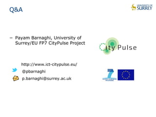 Q&A 
− Payam Barnaghi, University of 
Surrey/EU FP7 CityPulse Project 
http://www.ict-citypulse.eu/ 
@pbarnaghi 
p.barnaghi@surrey.ac.uk 
