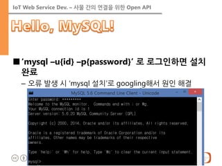 IoT Web Service Dev. – 사물 간의 연결을 위한 Open API 
■‘mysql –u{id} –p{password}’ 로 로그인하면 설치 완료 
–오류 발생 시 ‘mysql 설치’로 googling해서 원인 해결  