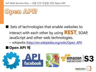 IoT Web Service Dev. – 사물 간의 연결을 위한 Open API 
■ Sets of technologies that enable websites to interact with each other by using REST, SOAP, JavaScript and other web technologies. 
–wikipedia (http://en.wikipedia.org/wiki/Open_API) 
■Open API 예  