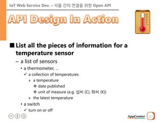IoT Web Service Dev. – 사물 간의 연결을 위한 Open API 
■List all the pieces of information for a temperature sensor 
–a list of sensors 
•a thermometer, … 
a collection of temperatures 
»a temperature 
date published 
unit of measure (e.g. 섭씨 (C), 화씨 (K)) 
»the latest temperature 
•a switch 
turn on or off  