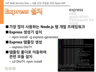 IoT Web Service Dev. – 사물 간의 연결을 위한 Open API 
■가장 많이 사용하는 Node.js 웹 개발 프레임워크 
■Express 생성기 설치 
–npm install –g express-generator 
■Express 템플릿 생성 
–express DIoTY 
■템플릿 폴더로 이동하여 관련 모듈 설치 
–cd DIoTY; npm install  