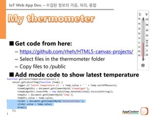 IoT Web App Dev. – 수집된 정보의 가공, 처리, 융합 
■Get code from here: 
–https://github.com/rheh/HTML5-canvas-projects/ 
–Select files in the thermometer folder 
–Copy files to /public 
■Add mode code to show latest temperature  