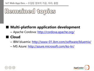 IoT Web App Dev. – 수집된 정보의 가공, 처리, 융합 
■Multi-platform application development 
–Apache Cordova: http://cordova.apache.org/ 
■Cloud 
–IBM bluemix: http://www-01.ibm.com/software/bluemix/ 
–MS Azure: http://azure.microsoft.com/ko-kr/  