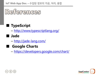 IoT Web App Dev. – 수집된 정보의 가공, 처리, 융합 
■TypeScript 
–http://www.typescriptlang.org/ 
■Jade 
–http://jade-lang.com/ 
■ Google Charts 
–https://developers.google.com/chart/ 